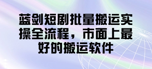 蓝剑短剧批量搬运实操全流程,市面上最好的搬运软件网赚项目-副业赚钱-互联网创业-资源整合神马网赚