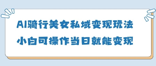 AI骑行美女私域变现玩法小白可操作当日变现5张网赚项目-副业赚钱-互联网创业-资源整合神马网赚