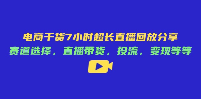 电商干货7小时超长直播回放分享:赛道选择,直播带货,投流,变现等等网赚项目-副业赚钱-互联网创业-资源整合神马网赚