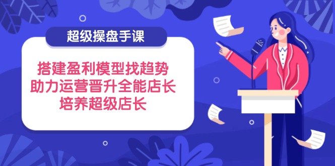 超级操盘手课,搭建盈利模型找趋势,助力运营晋升全能店长,培养超级店长网赚项目-副业赚钱-互联网创业-资源整合神马网赚