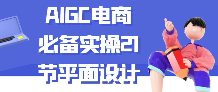 AIGC电商必备实操21节平面设计网赚项目-副业赚钱-互联网创业-资源整合神马网赚