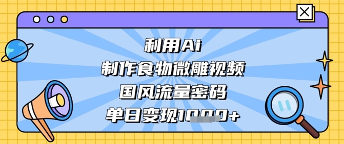 利用Ai制作食物微雕视频,国风流量密码,单日变现数张网赚项目-副业赚钱-互联网创业-资源整合神马网赚