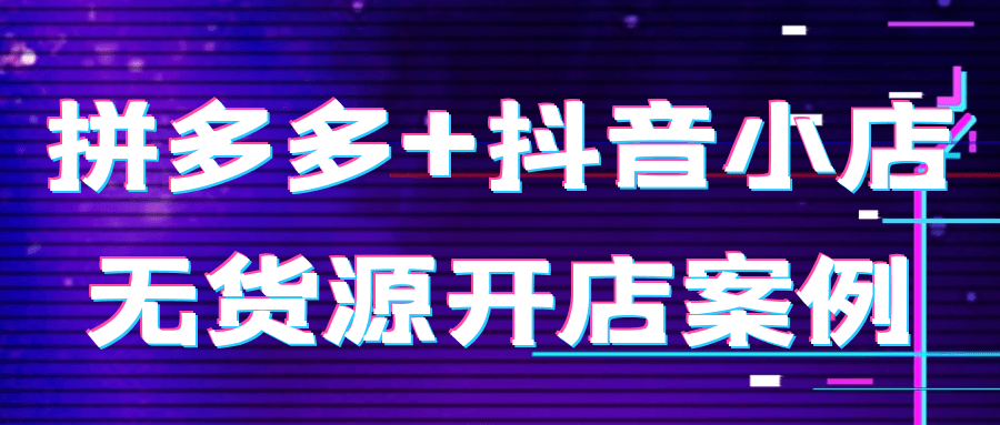 拼多多+抖音小店无货源开店案例网赚项目-副业赚钱-互联网创业-资源整合神马网赚