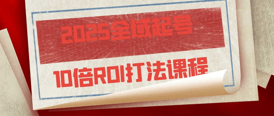 2025全域起号10倍ROI打法课程网赚项目-副业赚钱-互联网创业-资源整合神马网赚