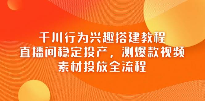 千川行为兴趣搭建教程,直播间稳定投产,测爆款视频,素材投放全流程网赚项目-副业赚钱-互联网创业-资源整合神马网赚