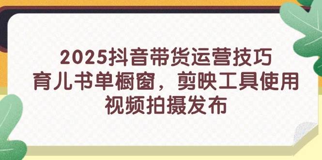 2025抖音带货运营技巧,育儿书单橱窗,剪映工具使用,视频拍摄发布网赚项目-副业赚钱-互联网创业-资源整合神马网赚