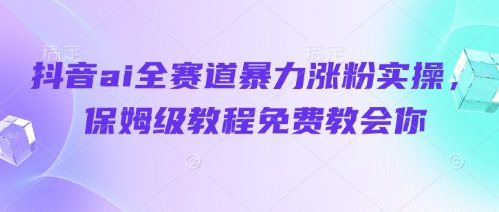抖音ai全赛道暴力涨粉实操,保姆级教程免费教会你网赚项目-副业赚钱-互联网创业-资源整合神马网赚