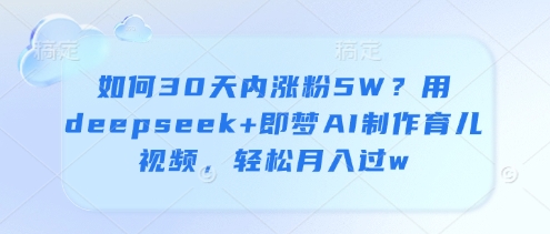 如何30天内涨粉5W?用deepseek+即梦AI制作育儿视频,轻松月入过w网赚项目-副业赚钱-互联网创业-资源整合神马网赚