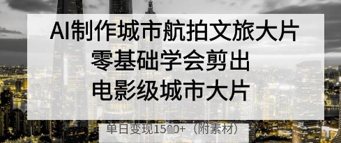 AI制作城市航拍文旅大片,零基础学会剪出电影级城市大片,单日变现多张网赚项目-副业赚钱-互联网创业-资源整合神马网赚