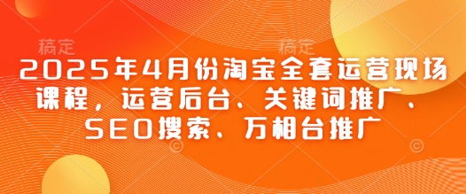 2025年4月份淘宝全套运营现场课程，运营后台、关键词推广、SEO搜索、万相台推广网赚项目-副业赚钱-互联网创业-资源整合神马网赚