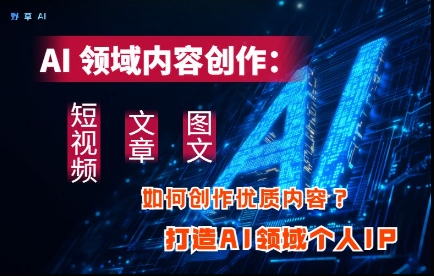 AI领域内容创作:高效创作短视频、文章、图文三大板块内容,打造AI领域个人IP网赚项目-副业赚钱-互联网创业-资源整合神马网赚