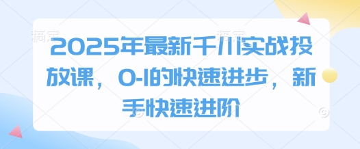 2025年最新千川实战投放课,0-1的快速进步,新手快速进阶网赚项目-副业赚钱-互联网创业-资源整合神马网赚