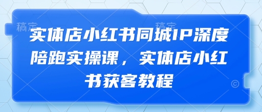 实体店小红书同城IP深度陪跑实操课,实体店小红书获客教程网赚项目-副业赚钱-互联网创业-资源整合神马网赚