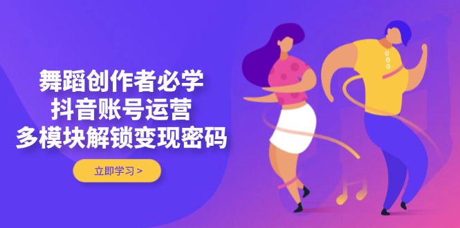 舞蹈创作者必学，抖音账号运营，多模块解锁变现密码网赚项目-副业赚钱-互联网创业-资源整合神马网赚