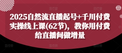 2025自然流直播起号+千川付费实操线上课(62节),教你用付费给直播间做增量网赚项目-副业赚钱-互联网创业-资源整合神马网赚