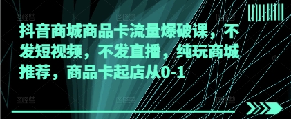 抖音商城商品卡流量爆破课,不发短视频,不发直播,纯玩商城推荐,商品卡起店从0-1网赚项目-副业赚钱-互联网创业-资源整合神马网赚