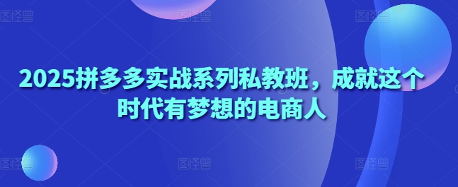 2025拼多多实战系列私教班,成就这个时代有梦想的电商人网赚项目-副业赚钱-互联网创业-资源整合神马网赚