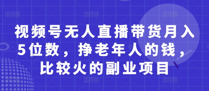 视频号无人直播带货月入5位数,挣老年人的钱,比较火的副业项目网赚项目-副业赚钱-互联网创业-资源整合神马网赚