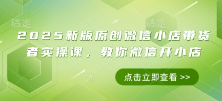 2025新版原创微信小店带货者实操课,教你微信开小店网赚项目-副业赚钱-互联网创业-资源整合神马网赚