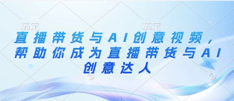 直播带货与AI创意视频,帮助你成为直播带货与AI创意达人网赚项目-副业赚钱-互联网创业-资源整合神马网赚
