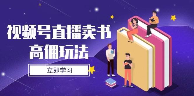 视频号直播卖书高佣玩法,底层逻辑解析,实操技巧全攻略网赚项目-副业赚钱-互联网创业-资源整合神马网赚