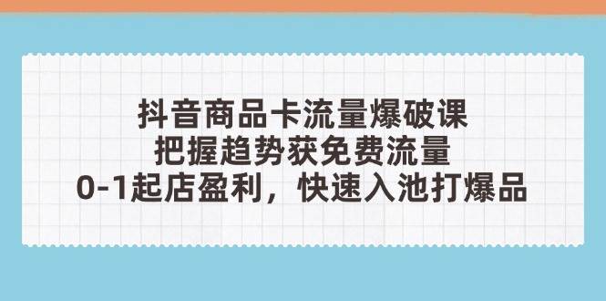 抖音商品卡流量爆破课:把握趋势获免费流量,0-1起店盈利,快速入池打爆品网赚项目-副业赚钱-互联网创业-资源整合神马网赚