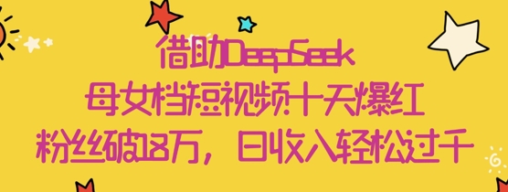 借助DeepSeek,母女档短视频十天爆红,粉丝破18W,日收入轻松几张网赚项目-副业赚钱-互联网创业-资源整合神马网赚