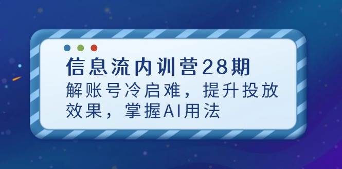 信息流内训营28期,解账号冷启难,提升投放效果,掌握AI用法网赚项目-副业赚钱-互联网创业-资源整合神马网赚
