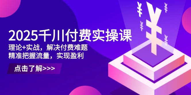 2025千川付费实操课,理论+实战,解决付费难题,精准把握流量,实现盈利网赚项目-副业赚钱-互联网创业-资源整合神马网赚