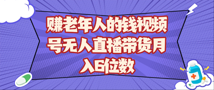 赚老年人的钱视频号无人直播带货月入6位数网赚项目-副业赚钱-互联网创业-资源整合神马网赚