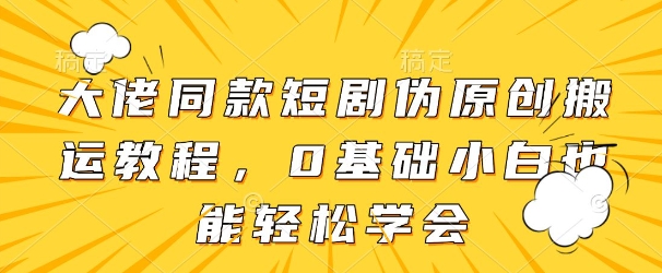 大佬同款短剧伪原创搬运方法,0基础小白也能轻松学会网赚项目-副业赚钱-互联网创业-资源整合神马网赚