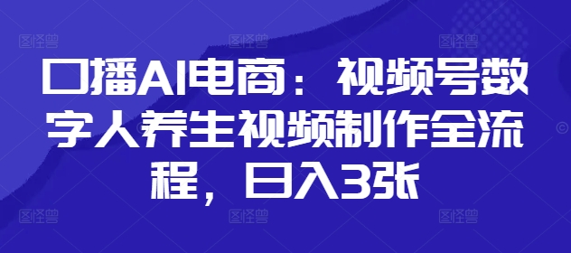 口播AI电商:视频号数字人养生视频制作全流程,日入3张网赚项目-副业赚钱-互联网创业-资源整合神马网赚