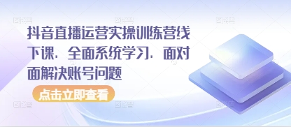 抖音直播运营实操训练营线下课,全面系统学习,面对面解决账号问题网赚项目-副业赚钱-互联网创业-资源整合神马网赚