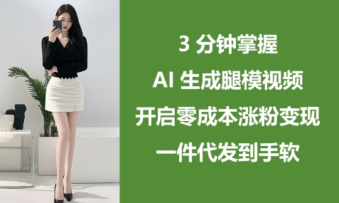 3分钟掌握AI生成腿模视频,开启零成本涨粉变现,一件代发到手软网赚项目-副业赚钱-互联网创业-资源整合神马网赚