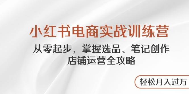 小红书电商实战训练营,从零起步,掌握选品、笔记创作、店铺运营全攻略,轻松月入过万网赚项目-副业赚钱-互联网创业-资源整合神马网赚