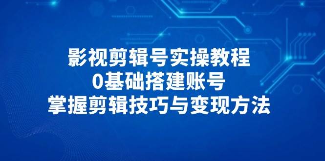 影视剪辑号实操教程，0基础搭建账号，掌握剪辑技巧与变现方法网赚项目-副业赚钱-互联网创业-资源整合神马网赚