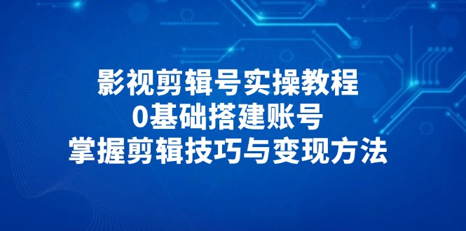 影视剪辑号实操教程,0基础搭建账号,掌握剪辑技巧与变现方法网赚项目-副业赚钱-互联网创业-资源整合神马网赚