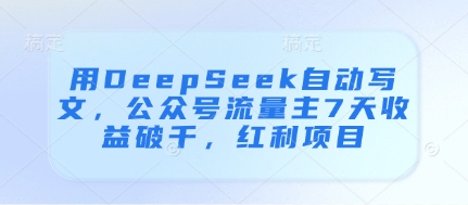 用DeepSeek自动写文,公众号流量主7天收益破千,红利项目网赚项目-副业赚钱-互联网创业-资源整合神马网赚