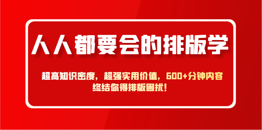 人人都要会的排版学,超高知识密度,超强实用价值,600+分钟内容终结你得排版困扰!网赚项目-副业赚钱-互联网创业-资源整合神马网赚