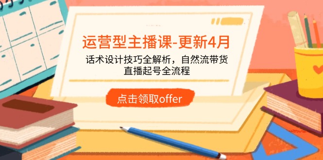 运营型主播课-更新4月,话术设计技巧全解析,自然流带货,直播起号全流程网赚项目-副业赚钱-互联网创业-资源整合神马网赚