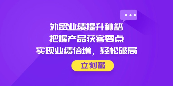 外贸业绩提升秘籍，把握产品获客要点，实现业绩倍增，轻松破局网赚项目-副业赚钱-互联网创业-资源整合神马网赚