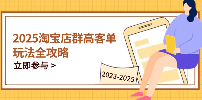 2025淘宝店群高客单玩法全攻略,把握高客单关键技巧,精通全周期运营网赚项目-副业赚钱-互联网创业-资源整合神马网赚
