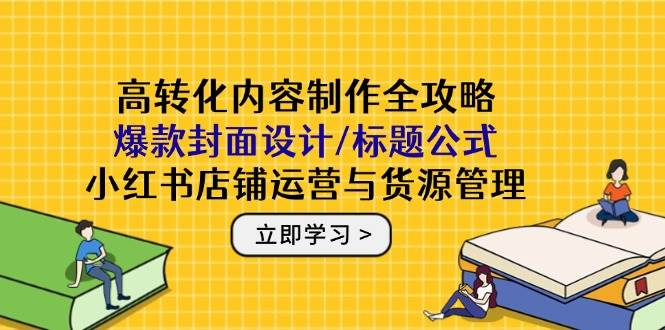 高转化内容制作全攻略:爆款封面设计/标题公式,小红书店铺运营与货源管理网赚项目-副业赚钱-互联网创业-资源整合神马网赚
