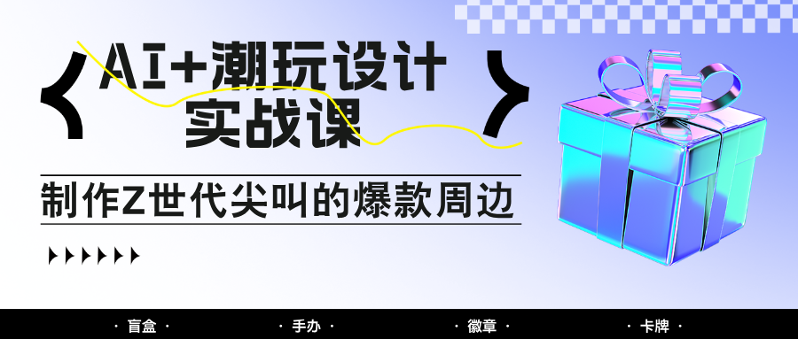 AI+潮玩设计实战课:手把手教你制作Z世代尖叫的爆款周边,自媒体人必学印钞术!网赚项目-副业赚钱-互联网创业-资源整合神马网赚