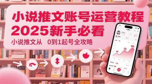 小说推文账号运营起号教程,2025新手必看,小说推文从0到1起号全攻略网赚项目-副业赚钱-互联网创业-资源整合神马网赚