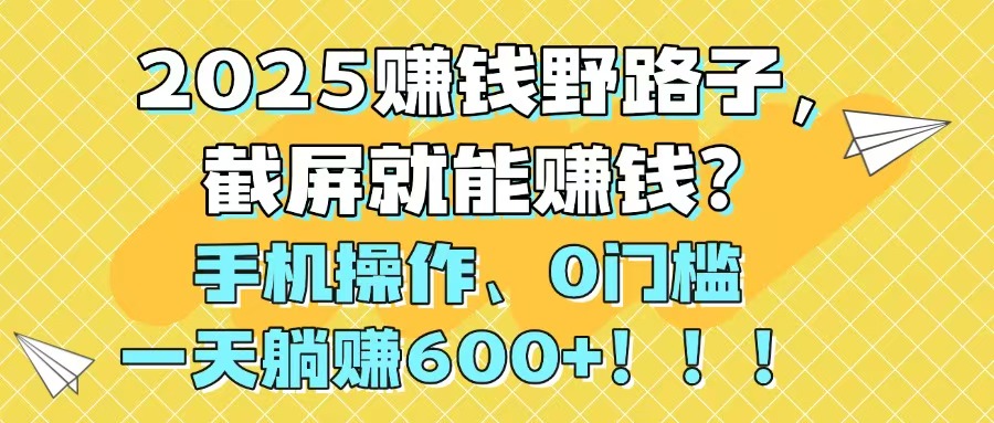 2025赚钱野路子，截屏就能赚钱？手机操作0门槛，一天躺赚600+！！！网赚项目-副业赚钱-互联网创业-资源整合神马网赚