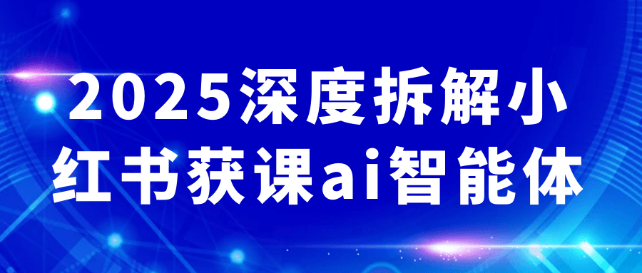 2025深度拆解小红书获课ai智能体网赚项目-副业赚钱-互联网创业-资源整合神马网赚