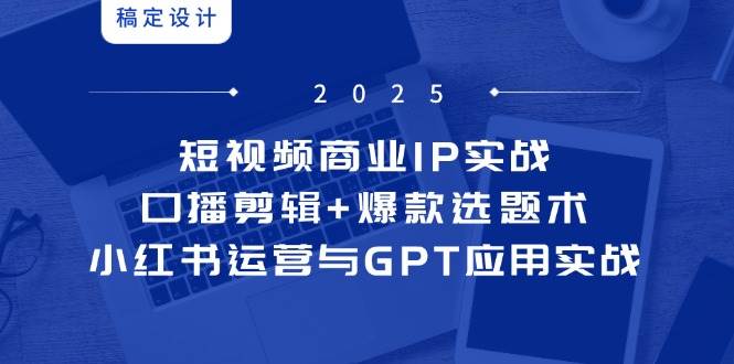 短视频商业IP实战6期：口播剪辑+爆款选题术，小红书运营与GPT应用实战网赚项目-副业赚钱-互联网创业-资源整合神马网赚