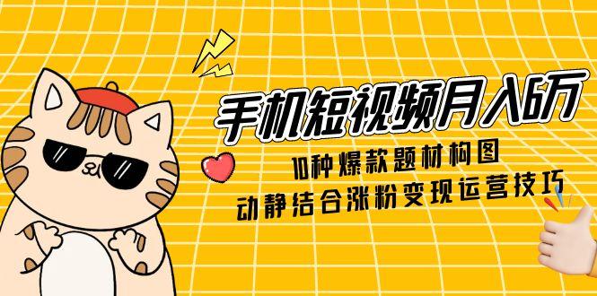 手机短视频月入6万,10种爆款题材构图,动静结合涨粉变现运营技巧网赚项目-副业赚钱-互联网创业-资源整合神马网赚