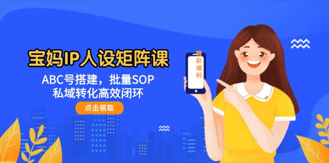宝妈IP人设矩阵课：ABC号搭建，批量SOP，私域转化高效闭环网赚项目-副业赚钱-互联网创业-资源整合神马网赚